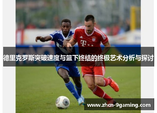 德里克罗斯突破速度与篮下终结的终极艺术分析与探讨