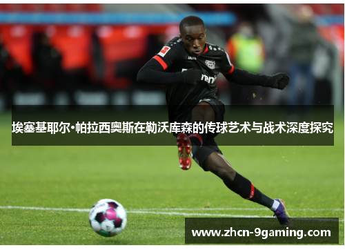 埃塞基耶尔·帕拉西奥斯在勒沃库森的传球艺术与战术深度探究