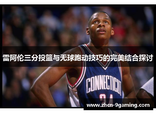 雷阿伦三分投篮与无球跑动技巧的完美结合探讨