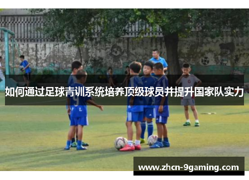 如何通过足球青训系统培养顶级球员并提升国家队实力