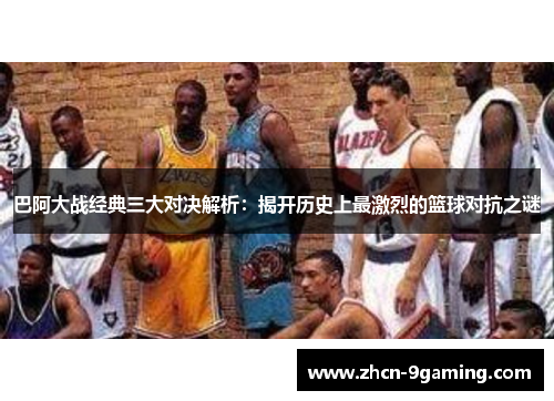 巴阿大战经典三大对决解析：揭开历史上最激烈的篮球对抗之谜