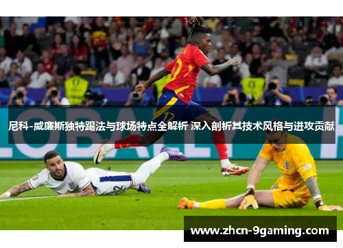 尼科-威廉斯独特踢法与球场特点全解析 深入剖析其技术风格与进攻贡献