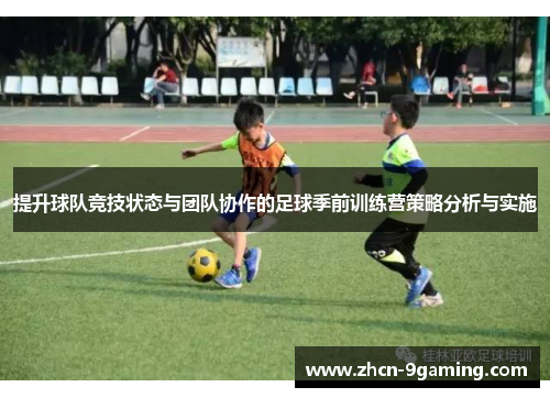 提升球队竞技状态与团队协作的足球季前训练营策略分析与实施