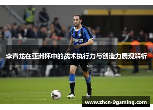 李青龙在亚洲杯中的战术执行力与创造力展现解析