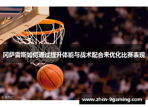 冈萨雷斯如何通过提升体能与战术配合来优化比赛表现