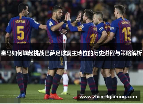 皇马如何崛起挑战巴萨足球霸主地位的历史进程与策略解析