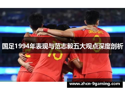 国足1994年表现与范志毅五大观点深度剖析