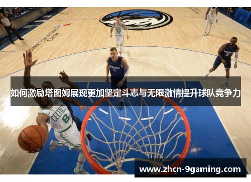 如何激励塔图姆展现更加坚定斗志与无限激情提升球队竞争力