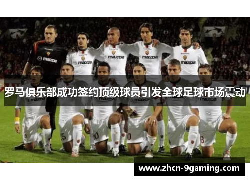 罗马俱乐部成功签约顶级球员引发全球足球市场震动
