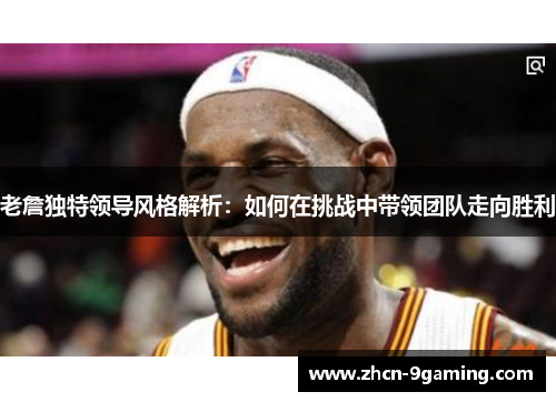 老詹独特领导风格解析：如何在挑战中带领团队走向胜利