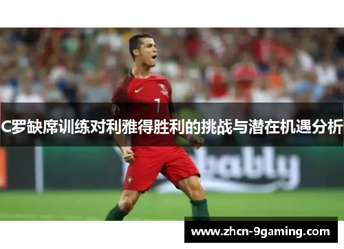 C罗缺席训练对利雅得胜利的挑战与潜在机遇分析