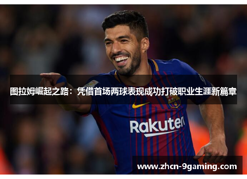 图拉姆崛起之路：凭借首场两球表现成功打破职业生涯新篇章