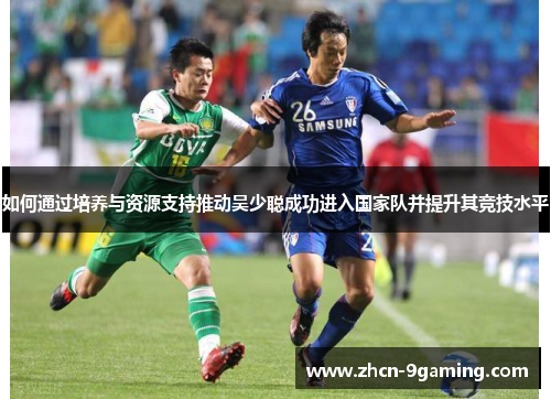 如何通过培养与资源支持推动吴少聪成功进入国家队并提升其竞技水平