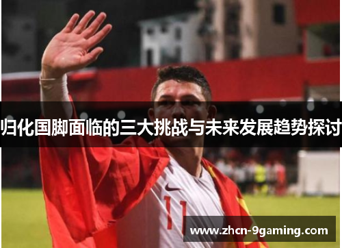 归化国脚面临的三大挑战与未来发展趋势探讨