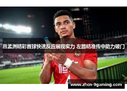 吕孟洲精彩首球快速反应展现实力 左路精准传中助力破门