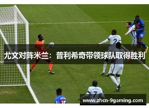 尤文对阵米兰：普利希奇带领球队取得胜利
