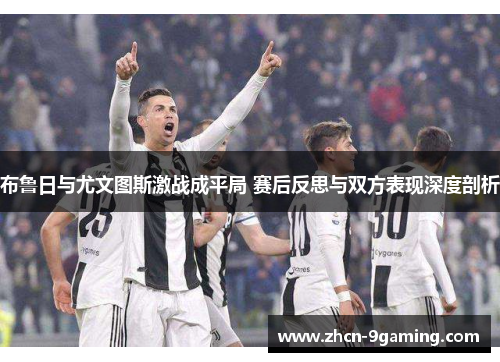布鲁日与尤文图斯激战成平局 赛后反思与双方表现深度剖析