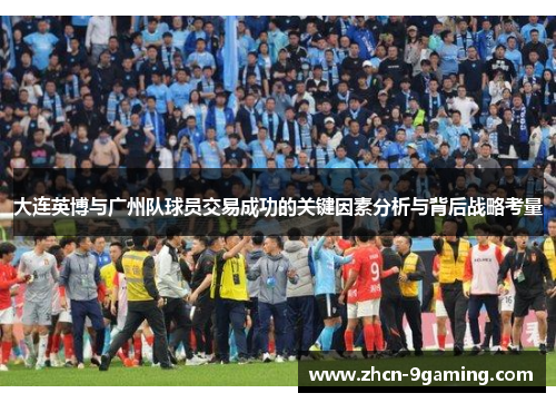 大连英博与广州队球员交易成功的关键因素分析与背后战略考量