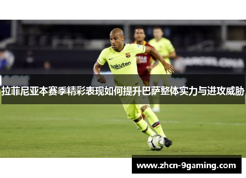 拉菲尼亚本赛季精彩表现如何提升巴萨整体实力与进攻威胁
