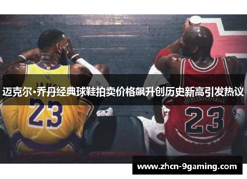 迈克尔·乔丹经典球鞋拍卖价格飙升创历史新高引发热议